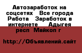 Автозаработок на соцсетях - Все города Работа » Заработок в интернете   . Адыгея респ.,Майкоп г.